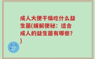 成人大便干燥吃什么益生菌(缓解便秘：适合成人的益生菌有哪些？)