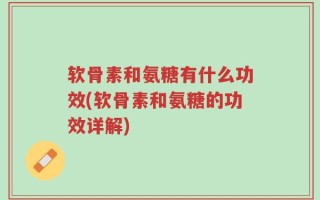 软骨素和氨糖有什么功效(软骨素和氨糖的功效详解)