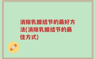 消除乳腺结节的最好方法(消除乳腺结节的最佳方式)