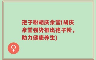 孢子粉胡庆余堂(胡庆余堂强势推出孢子粉，助力健康养生)