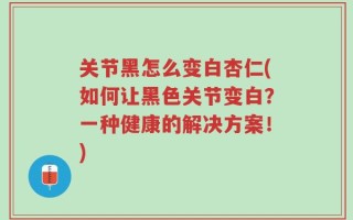 关节黑怎么变白杏仁(如何让黑色关节变白？一种健康的解决方案！)