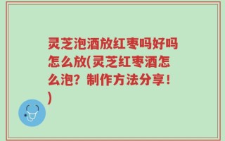 灵芝泡酒放红枣吗好吗怎么放(灵芝红枣酒怎么泡？制作方法分享！)