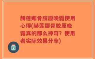 赫莲娜骨胶原晚霜使用心得(赫莲娜骨胶原晚霜真的那么神奇？使用者实际效果分享)