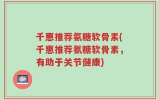 千惠推荐氨糖软骨素(千惠推荐氨糖软骨素，有助于关节健康)