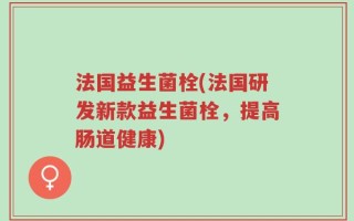 法国益生菌栓(法国研发新款益生菌栓，提高肠道健康)