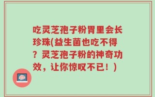 吃灵芝孢子粉胃里会长珍珠(益生菌也吃不得？灵芝孢子粉的神奇功效，让你惊叹不已！)