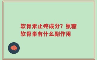 软骨素止疼成分？氨糖软骨素有什么副作用