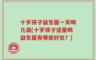 十岁孩子益生菌一天喝几袋(十岁孩子适量喝益生菌有哪些好处？)