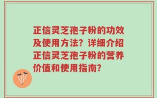 正信灵芝孢子粉的功效及使用方法？详细介绍正信灵芝孢子粉的营养价值和使用指南？