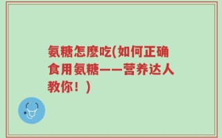 氨糖怎麽吃(如何正确食用氨糖——营养达人教你！)
