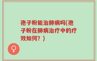 孢子粉能治肺病吗(孢子粉在肺病治疗中的疗效如何？)