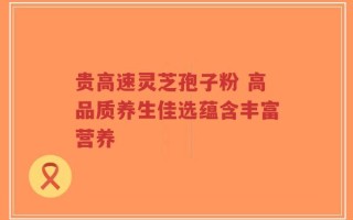 贵高速灵芝孢子粉 高品质养生佳选蕴含丰富营养