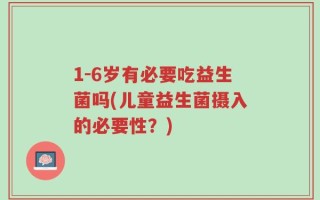 1-6岁有必要吃益生菌吗(儿童益生菌摄入的必要性？)