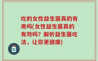吃的女性益生菌真的有用吗(女性益生菌真的有效吗？解析益生菌吃法，让你更健康)