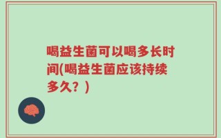 喝益生菌可以喝多长时间(喝益生菌应该持续多久？)