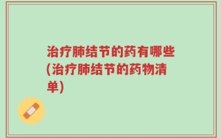 治疗肺结节的药有哪些(治疗肺结节的药物清单)