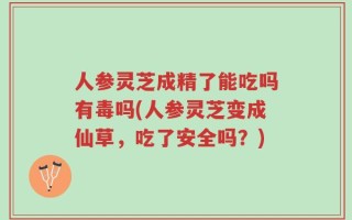 人参灵芝成精了能吃吗有毒吗(人参灵芝变成仙草，吃了安全吗？)