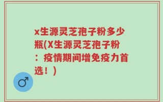 x生源灵芝孢子粉多少瓶(X生源灵芝孢子粉：疫情期间增免疫力首选！)