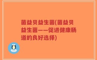菌益贝益生菌(菌益贝益生菌——促进健康肠道的良好选择)
