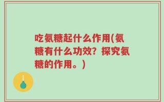 吃氨糖起什么作用(氨糖有什么功效？探究氨糖的作用。)