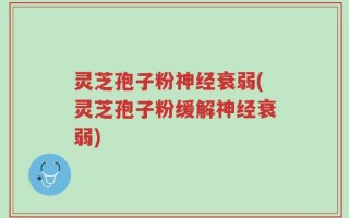 灵芝孢子粉神经衰弱(灵芝孢子粉缓解神经衰弱)
