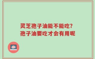 灵芝孢子油能不能吃？孢子油要吃才会有用呢