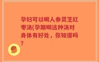 孕妇可以喝人参灵芝红枣汤(孕期喝这种汤对身体有好处，你知道吗？