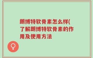 朗博特软骨素怎么样(了解朗博特软骨素的作用及使用方法