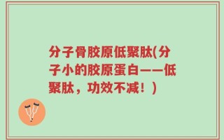 分子骨胶原低聚肽(分子小的胶原蛋白——低聚肽，功效不减！)