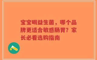 宝宝喝益生菌，哪个品牌更适合敏感肠胃？家长必看选购指南