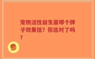 宠物活性益生菌哪个牌子效果佳？你选对了吗？