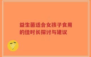 益生菌适合女孩子食用的佳时长探讨与建议