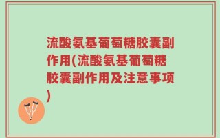 流酸氨基葡萄糖胶囊副作用(流酸氨基葡萄糖胶囊副作用及注意事项)