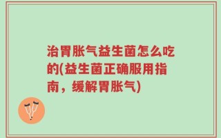 治胃胀气益生菌怎么吃的(益生菌正确服用指南，缓解胃胀气)