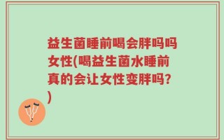 益生菌睡前喝会胖吗吗女性(喝益生菌水睡前真的会让女性变胖吗？)