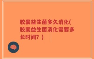 胶囊益生菌多久消化(胶囊益生菌消化需要多长时间？)