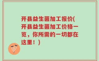 开县益生菌加工报价(开县益生菌加工价格一览，你所需的一切都在这里！)