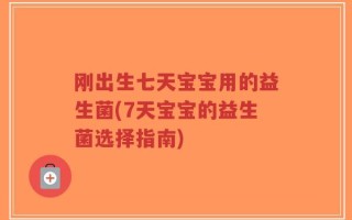 刚出生七天宝宝用的益生菌(7天宝宝的益生菌选择指南)