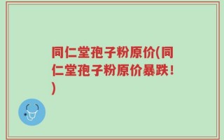 同仁堂孢子粉原价(同仁堂孢子粉原价暴跌！)