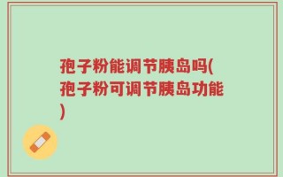 孢子粉能调节胰岛吗(孢子粉可调节胰岛功能)
