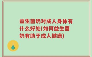 益生菌奶对成人身体有什么好处(如何益生菌奶有助于成人健康)