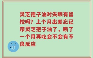 灵芝孢子油对失眠有留校吗？上个月出差忘记带灵芝孢子油了，断了一个月再吃会不会有不良反应