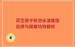 灵芝孢子粉泡水温度佳选择与健康功效解析
