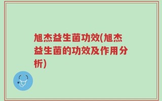 旭杰益生菌功效(旭杰益生菌的功效及作用分析)