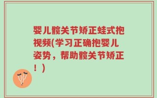 婴儿髋关节矫正蛙式抱视频(学习正确抱婴儿姿势，帮助髋关节矫正！)