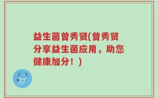 益生菌曾秀贤(曾秀贤分享益生菌应用，助您健康加分！)