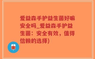 爱益森手护益生菌好嘛安全吗_爱益森手护益生菌：安全有效，值得信赖的选择)