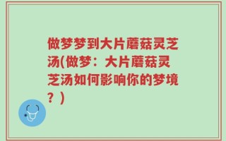 做梦梦到大片蘑菇灵芝汤(做梦：大片蘑菇灵芝汤如何影响你的梦境？)