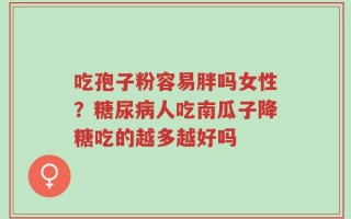 吃孢子粉容易胖吗女性？糖尿病人吃南瓜子降糖吃的越多越好吗