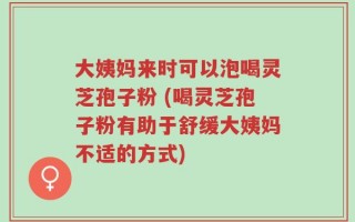 大姨妈来时可以泡喝灵芝孢子粉 (喝灵芝孢子粉有助于舒缓大姨妈不适的方式)